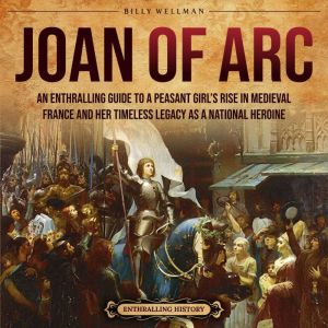 Joan of Arc: An Enthralling Guide to a Peasant Girl's Rise in Medieval France and Her Timeless Legacy as a National Heroine