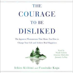 The Courage to Be Disliked How to Free Yourself, Change Your Life, and Achieve Real Happiness, Ichiro Kishimi