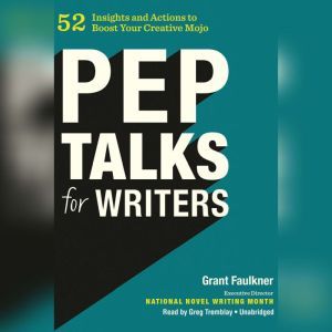 Pep Talks for Writers: 52 Insights and Actions to Boost Your Creative Mojo, Grant Faulkner