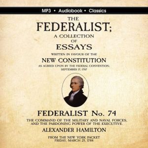 Federalist No. 74. The Command of the Military and Naval Forces, and the Pardoning Power of the Executive., Alexander Hamilton