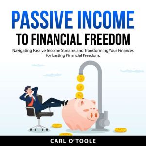 Passive Income to Financial Freedom: Navigating Passive Income Streams and Transforming Your Finances for Lasting Financial Fr