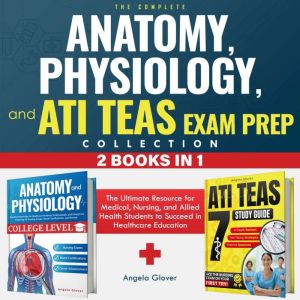 The Complete Anatomy, Physiology, and ATI TEAS Exam Prep Collection 2 Books in 1: The Ultimate Resource for Medical, Nursing,