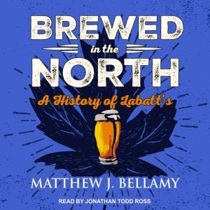 Brewed in the North: A History of Labatt's, Matthew J. Bellamy