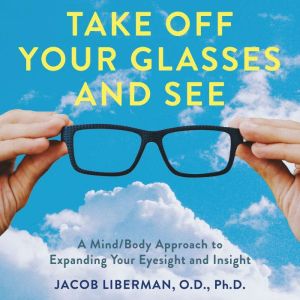 Take Off Your Glasses and See: A Mind/Body Approach to Expanding Your Eyesight and Insight