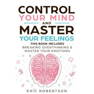 Control Your Mind and Master Your Feelings: This Book Includes - Break Overthinking & Master Your Emotions, Eric Robertson