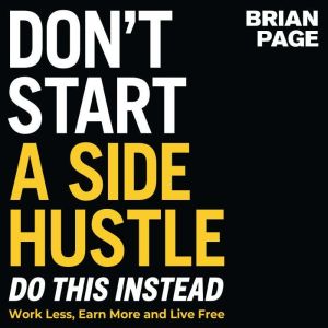 Don't Start a Side Hustle!: Work Less, Earn More, and Live Free