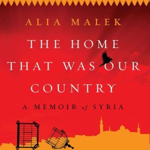The Home That Was Our Country A Memoir of Syria, Alia Malek