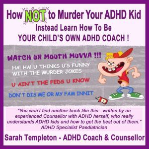 How NOT to Murder your ADHD Kid: Instead learn how to be your child's own ADHD coach, Sarah Templeton