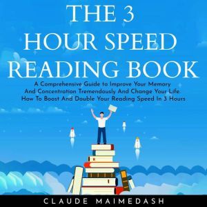 THE 3 HOUR SPEED READING BOOK: A Comprehensive Guide to Improve Your Memory And Concentration Tremendously And Change Your Life. How To Boost And Double Your Reading Speed In 3 Hours, Claude Maimedash