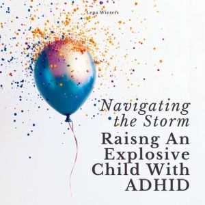 Navigating the Storm: Raising An Explosive Child With ADHD: Transform Chaos into Calm, Empower Your Child's Strengths, and Bui