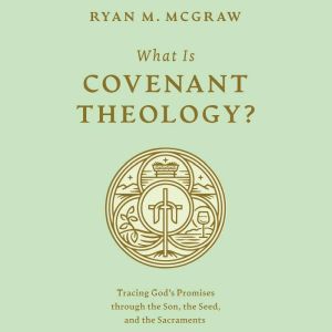 What Is Covenant Theology?: Tracing Gods Promises through the Son, the Seed, and the Sacraments