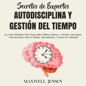 Secretos de Expertos - Autodisciplina y Gestin del Tiempo: ¡La Gua Definitiva Para Desarrollar H¡bitos Diarios, Controlar Emoc