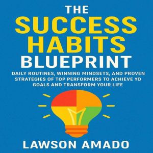 The Success Habits Blueprint: Daily Routines, Winning Mindsets, and Proven Strategies of Top Performers to Achieve Your Goals