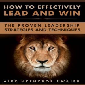 How to Effectively Lead and Win The ..., Alex Nkenchor Uwajeh
