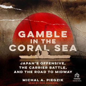 Gamble in the Coral Sea: Japan's Offensive, the Carrier Battle, and the Road to Midway