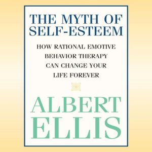 Myth of Self-Esteem, The: How Rational Emotive Behavior Therapy Can Change Your Life Forever