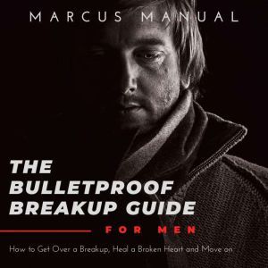 The Bulletproof Breakup Guide for Men..., Marcus Manual