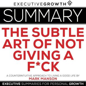 Summary: The Subtle Art of Not Giving a F*ck  A Counterintuitive Approach to Living a Good Life by Mark Manson