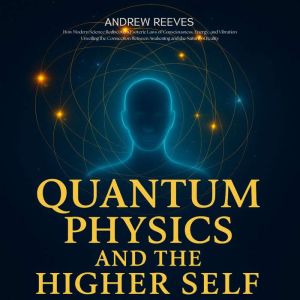 Quantum Physics and the Higher Self: How Modern Science Rediscovers Esoteric Laws of Consciousness, Energy, and Vibration, Unv