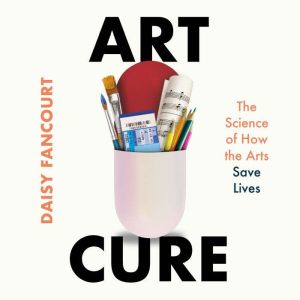 Art Cure: The Science of How the Arts Save Lives
