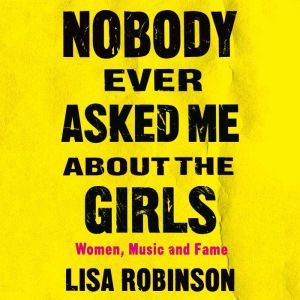 Nobody Ever Asked Me about the Girls: Women, Music and Fame, Lisa Robinson