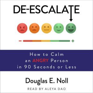 De-Escalate: How to Calm an Angry Person in 90 Seconds or Less, Douglas E. Noll