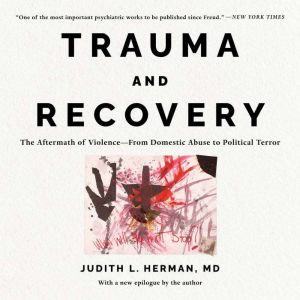Trauma and Recovery The Aftermath of Violence--From Domestic Abuse to Political Terror, Judith L. Herman