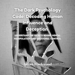 The Dark Psychology Code: Decoding Human Influence and Deception: Understand the Secrets Behind Mental Manipulation and Emotio