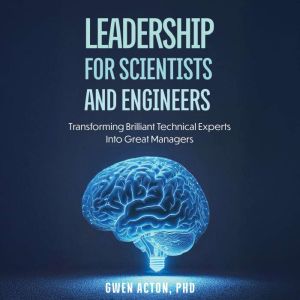 Leadership for Scientists and Engineers: Transforming Brilliant Technical Experts Into Great Managers