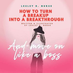 How To Turn A Breakup Into A Breakthrough: And Move On Like A Boss