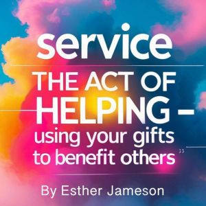 Service: The Act of Helping - Using Your Gifts to Benefit Others
