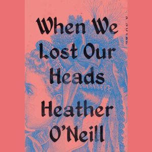 When We Lost Our Heads: A Novel, Heather O'Neill