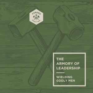 The Armory of Leadership: Wielding Godly Men