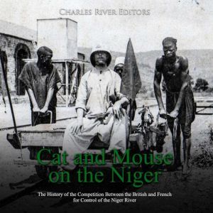 Cat and Mouse on the Niger: The History of the Competition Between the British and French for Control of the Niger River, Charles River Editors