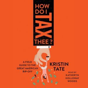 How Do I Tax Thee? A Field Guide to the Great American Rip-Off, Kristin Tate