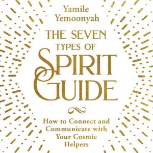 The Seven Types of Spirit Guide: How to Connect and Communicate with Your Cosmic Helpers