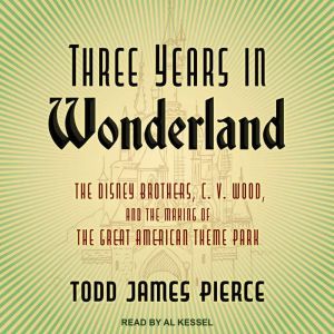 Three Years in Wonderland: The Disney Brothers, C. V. Wood, and the Making of the Great American Theme Park, Todd James Pierce