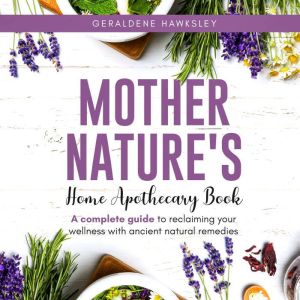 Mother Nature's Home Apothecary Book: A complete Guide to reclaiming your wellness with ancient natural remedies