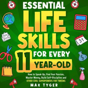 Essential Life Skills for Every 11-Year-Old: How to Speak Up, Find Your Passion, Master Money, Build Self-Discipline and Other