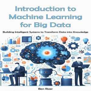 Introduction to Machine Learning for Big Data: Building Intelligent Systems to Transform Data into Knowledge
