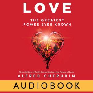 LOVE: The Greatest Power Ever Known: The Addition of Faith Revolutionizes the Power of Love