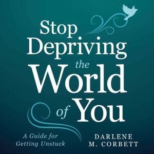 Stop Depriving The World Of You: A Guide for Getting Unstuck