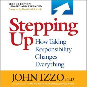 Stepping Up, Second Edition: How Taking Responsibility Changes Everything, John B. Izzo , Ph.D.