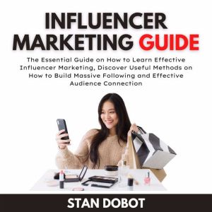Influencer Marketing Guide: The Essential Guide on How to Learn Effective Influencer Marketing, Discover Useful Methods on How