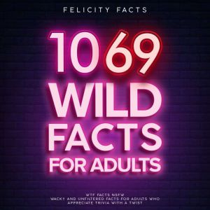 1069 Wild Facts for Adults: WTF Facts NSFW - Wacky and Unfiltered Facts for Adults Who Appreciate Trivia with a Twist