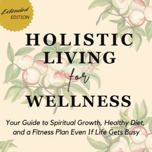 Holistic Living for Wellness: Your Guide to Spiritual Growth, Healthy Diet, and a Fitness Plan Even If Life Gets Busy