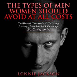 The Types Of Men Women Should Avoid At All Costs: The Woman's Ultimate Guide To Dating, Marriage, Love, Sex And Relationships