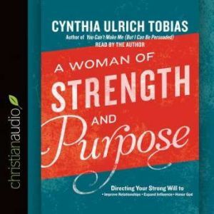 A Woman of Strength and Purpose: Directing Your Strong Will to Improve Relationships, Expand Influence, and Honor God, Cynthia Ulrich Tobias