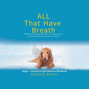 ALL That Have Breath: A Biblical Study of Animals in Scripture and Their Valued Place in God's Creation