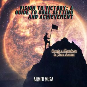 Vision to Victory: A Guide to Goal Setting and Achievement: Create a Roadmap to Your Success
